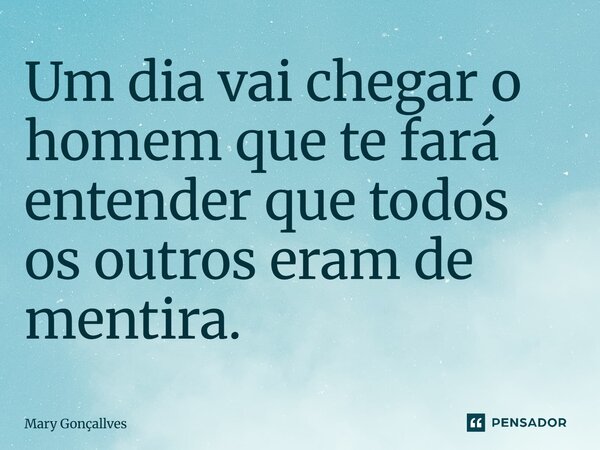 Um dia vai chegar o homem que te fará entender que todos os outros eram de mentira.... Frase de Mary Gonçallves.