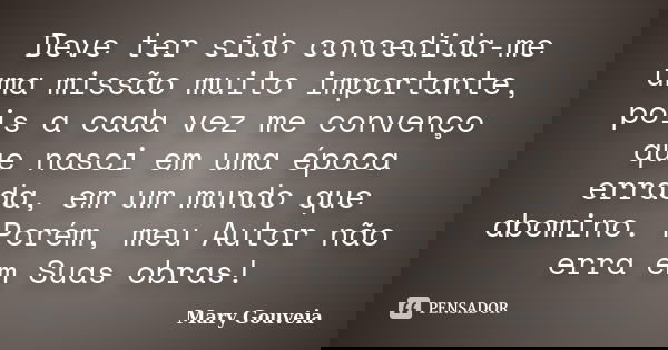 Deve ter sido concedida-me uma missão muito importante, pois a cada vez me convenço que nasci em uma época errada, em um mundo que abomino. Porém, meu Autor não... Frase de Mary Gouveia.