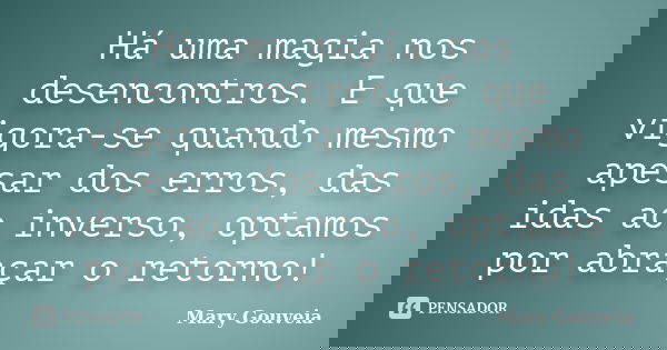 Há uma magia nos desencontros. E que vigora-se quando mesmo apesar dos erros, das idas ao inverso, optamos por abraçar o retorno!... Frase de Mary Gouveia.