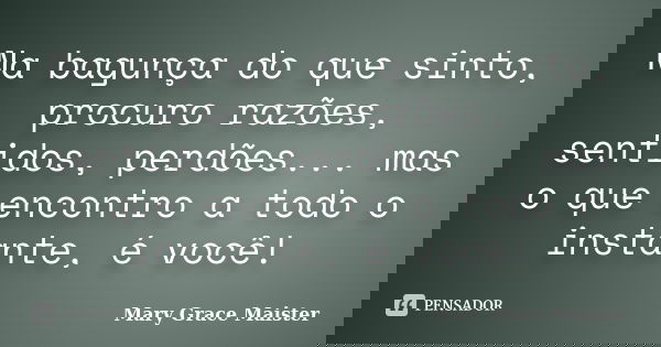 Na bagunça do que sinto, procuro razões, sentidos, perdões... mas o que encontro a todo o instante, é você!... Frase de Mary Grace Maister.