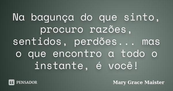 Na bagunça do que sinto, procuro razões, sentidos, perdões... mas o que encontro a todo o instante, é você!... Frase de Mary Grace Maister.