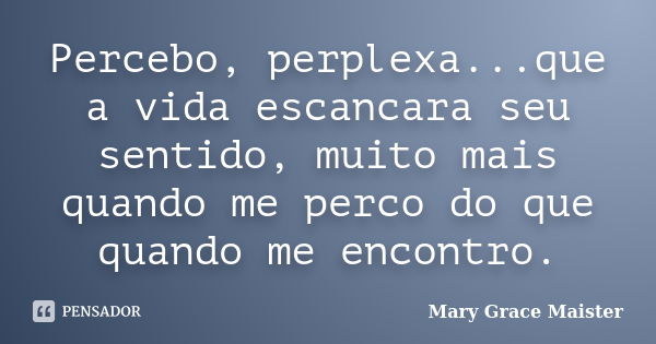 Percebo, perplexa...que a vida escancara seu sentido, muito mais quando me perco do que quando me encontro.... Frase de Mary Grace Maister.