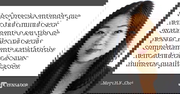 Você precisa entender que nem todo mundo será exatamente o seu tipo de pessoa. Eles não serão completamente satisfatórios nem atenderão às suas inúmeras qualifi... Frase de Mary H.K. Choi.