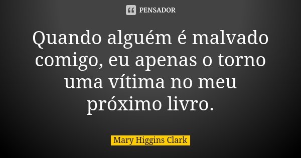 Quando alguém é malvado comigo, eu apenas o torno uma vítima no meu próximo livro.... Frase de Mary Higgins Clark.