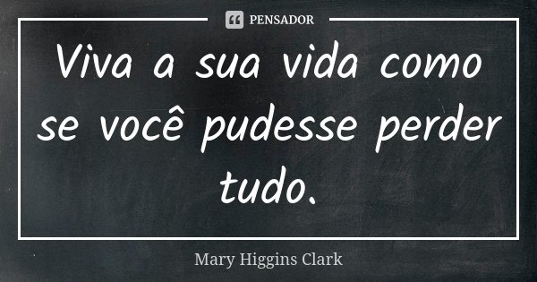 Viva a sua vida como se você pudesse perder tudo.... Frase de Mary Higgins Clark.