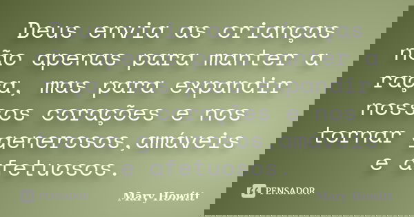 Deus envia as crianças não apenas para manter a raça, mas para expandir nossos corações e nos tornar generosos,amáveis e afetuosos.... Frase de Mary Howitt.