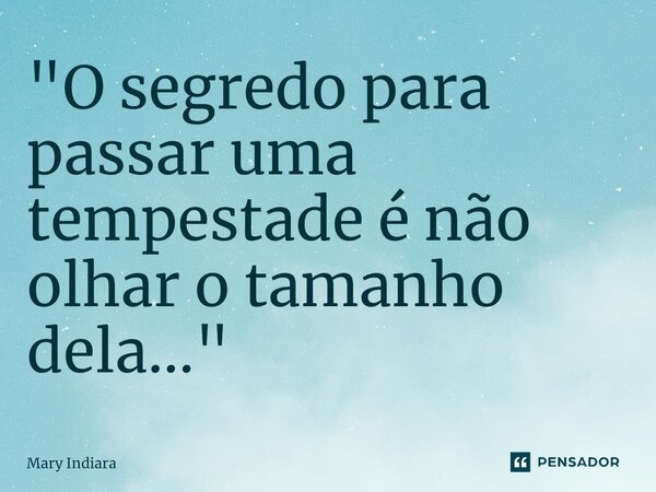 ⁠"O segredo para passar uma tempestade é não olhar o tamanho dela..."... Frase de Mary Indiara.