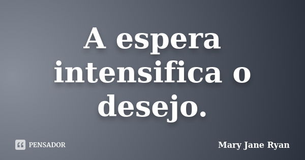 A espera intensifica o desejo.... Frase de Mary Jane Ryan.