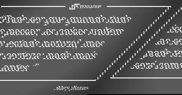 “Pode ser que quando tudo isso passar, as coisas voltem ao seu estado natural, mas pode ter certeza: nada mais será como antes."... Frase de Mary Jhones.