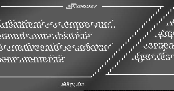 A distância e o tempo vai... Apagando uma história coração endurecido se abstrai logo fica sem memória.... Frase de Mary Jun.