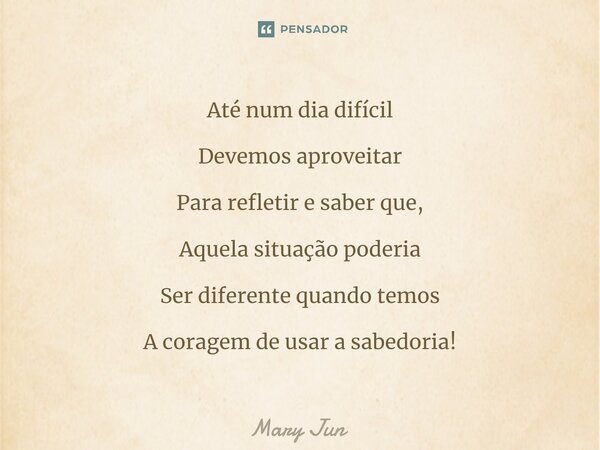 ⁠Até num dia difícil Devemos aproveitar Para refletir e saber que, Aquela situação poderia Ser diferente quando temos A coragem de usar a sabedoria!... Frase de Mary Jun.