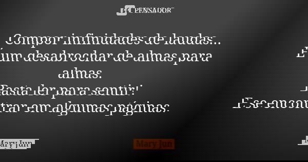 Compor infinidades de laudas... É um desabrochar de almas para almas. Basta ler para sentir! E se encontrar em algumas páginas.... Frase de Mary Jun.