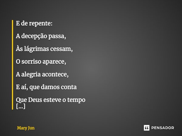 ⁠E de repente: A decepção passa, Às lágrimas cessam, O sorriso aparece, A alegria acontece, E aí, que damos conta Que Deus esteve o tempo Todo no controle de tu... Frase de Mary Jun.