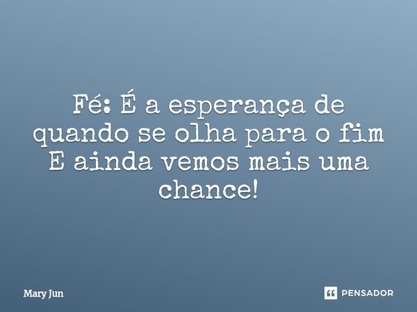 ⁠Fé: É a esperança de quando se olha para o fim E ainda vemos mais uma chance!... Frase de Mary Jun.
