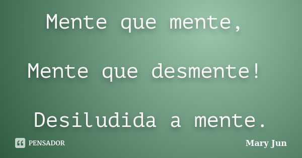 Mente que mente, Mente que desmente! Desiludida a mente.... Frase de Mary Jun.