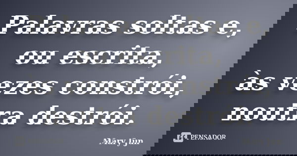 Palavras soltas e, ou escrita, às vezes constrói, noutra destrói.... Frase de Mary Jun.