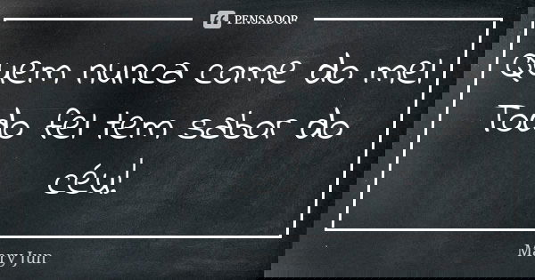 Quem nunca come do mel Todo fel tem sabor do céu!... Frase de Mary Jun.