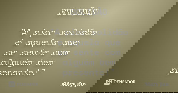 SOLIDÃO "A pior solidão é aquela que se sente com alguém bem presente!"... Frase de Mary Jun.