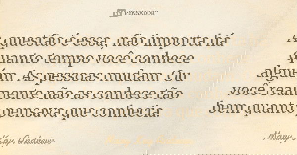 A questão é essa, não importa há quanto tempo você conhece alguém. As pessoas mudam. Ou você realmente não as conhece tão bem quanto pensava que conhecia.... Frase de Mary Kay Andrews.