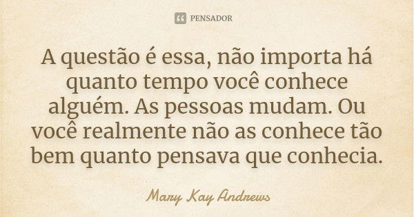 A questão é essa, não importa há quanto tempo você conhece alguém. As pessoas mudam. Ou você realmente não as conhece tão bem quanto pensava que conhecia.... Frase de Mary Kay Andrews.