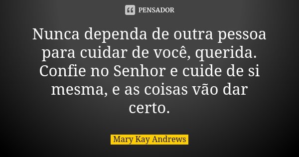 Nunca dependa de outra pessoa para cuidar de você, querida. Confie no Senhor e cuide de si mesma, e as coisas vão dar certo.... Frase de Mary Kay Andrews.