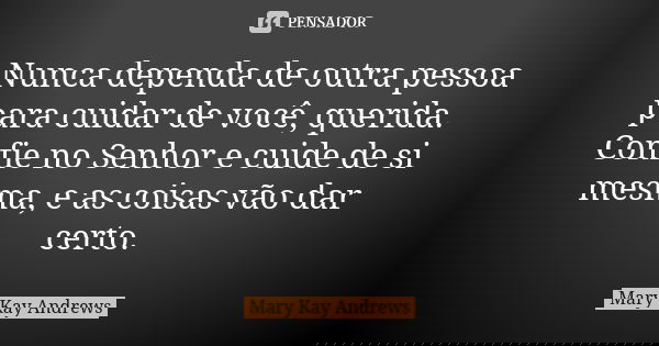 Nunca dependa de outra pessoa para cuidar de você, querida. Confie no Senhor e cuide de si mesma, e as coisas vão dar certo.... Frase de Mary Kay Andrews.