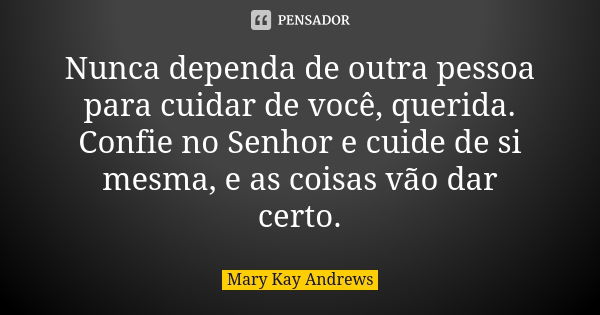 Nunca dependa de outra pessoa para cuidar de você, querida. Confie no Senhor e cuide de si mesma, e as coisas vão dar certo.... Frase de Mary Kay Andrews.