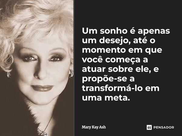 ⁠Um sonho é apenas um desejo, até o momento em que você começa a atuar sobre ele, e propõe-se a transformá-lo em uma meta.... Frase de Mary Kay Ash.