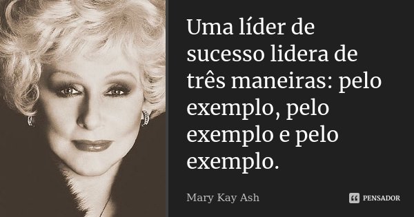 Uma líder de sucesso lidera de três maneiras: pelo exemplo, pelo exemplo e pelo exemplo.... Frase de Mary Kay Ash.