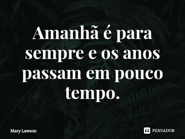 ⁠Amanhã é para sempre e os anos passam em pouco tempo.... Frase de Mary Lawson.