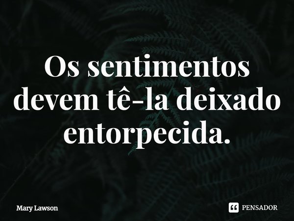 ⁠Os sentimentos devem tê-la deixado entorpecida.... Frase de Mary Lawson.