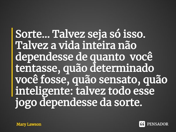 Sorte... Talvez seja só isso. Talvez a vida inteira não dependesse de quanto você tentasse, quão determinado você fosse, quão sensato, quão inteligente: talvez ... Frase de Mary Lawson.