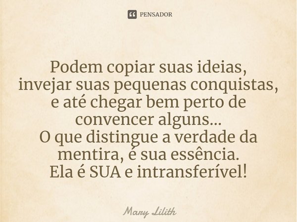 ⁠Podem copiar suas ideias,
invejar suas pequenas conquistas,
e até chegar bem perto de convencer alguns...
O que distingue a verdade da mentira, é sua essência.... Frase de Mary Lilith.