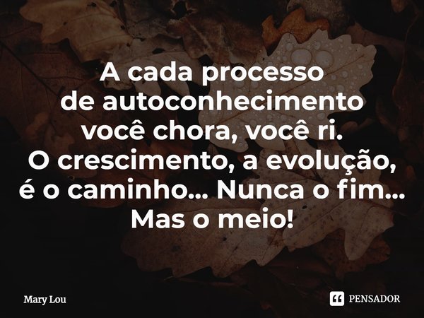 ⁠A cada processo
de autoconhecimento
você chora, você ri.
O crescimento, a evolução,
é o caminho... Nunca o fim...
Mas o meio!... Frase de Mary Lou.
