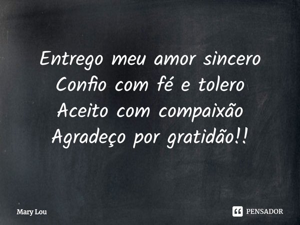 ⁠Entrego meu amor sincero
Confio com fé e tolero
Aceito com compaixão
Agradeço por gratidão!!... Frase de Mary Lou.