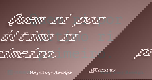 Quem ri por último ri primeiro.... Frase de Mary Lucy Beselga.