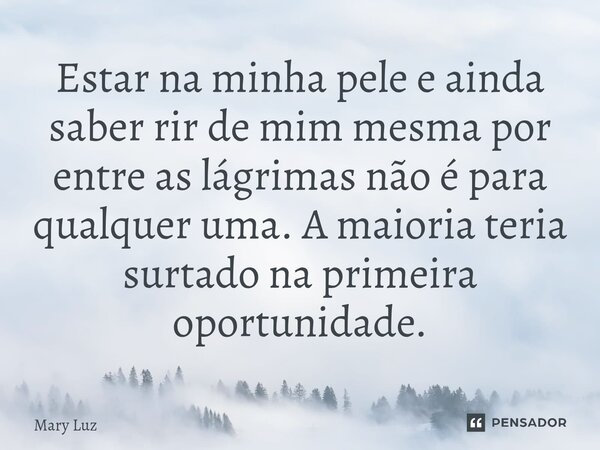 ⁠Estar na minha pele e ainda saber rir de mim mesma por entre as lágrimas não é para qualquer uma. A maioria teria surtado na primeira oportunidade.... Frase de Mary Luz.