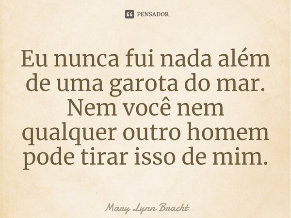 Eu nunca fui nada além de uma garota do mar. Nem você nem qualquer outro homem pode tirar isso de mim.... Frase de Mary Lynn Bracht.