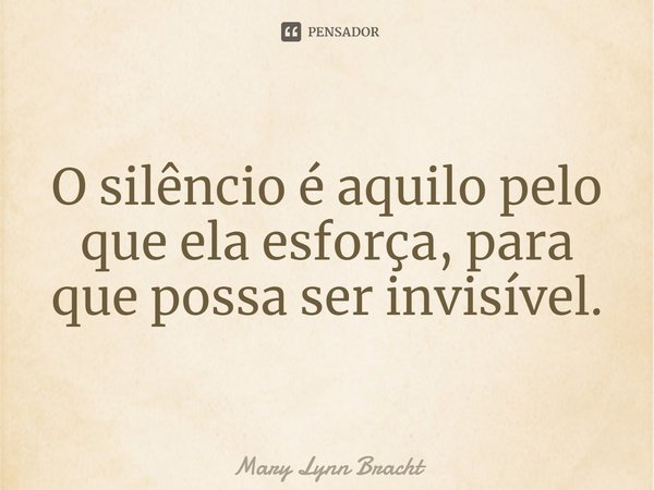 ⁠O silêncio é aquilo pelo que ela esforça, para que possa ser invisível.... Frase de Mary Lynn Bracht.