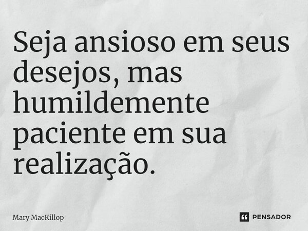 ⁠Seja ansioso em seus desejos, mas humildemente paciente em sua realização.... Frase de Mary MacKillop.