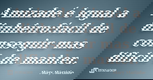 Amizade é igual a dinheiro:fácil de conseguir mas dificil de manter.... Frase de Mary Marinho.