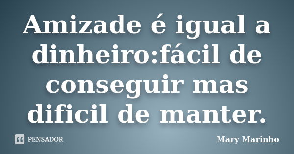 Amizade é igual a dinheiro:fácil de conseguir mas dificil de manter.... Frase de Mary Marinho.