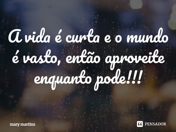 ⁠A vida é curta e o mundo é vasto, então aproveite enquanto pode!!!... Frase de Mary martins.