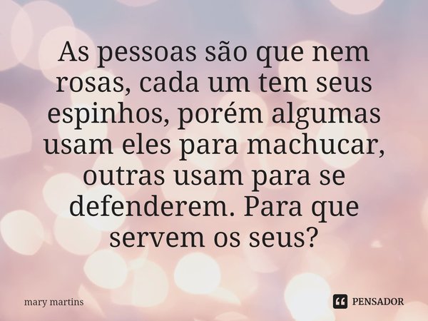 ⁠As pessoas são que nem rosas, cada um tem seus espinhos, porém algumas usam eles para machucar, outras usam para se defenderem. Para que servem os seus?... Frase de Mary martins.