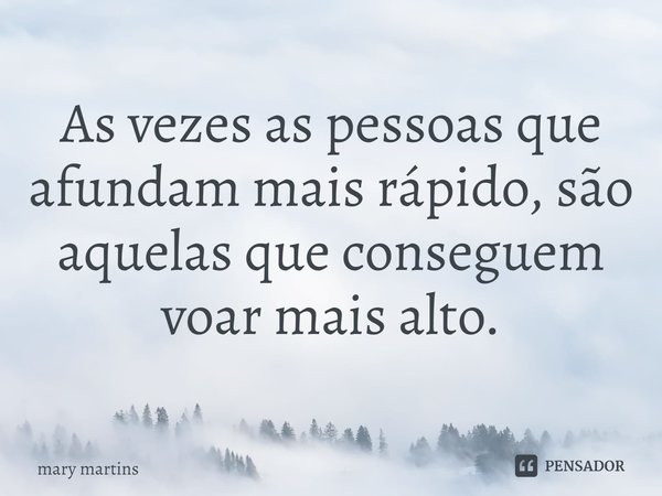 ⁠As vezes as pessoas que afundam mais rápido, são aquelas que conseguem voar mais alto.... Frase de Mary martins.