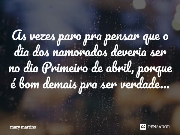 ⁠As vezes paro pra pensar que o dia dos namorados deveria ser no dia Primeiro de abril, porque é bom demais pra ser verdade...... Frase de Mary martins.