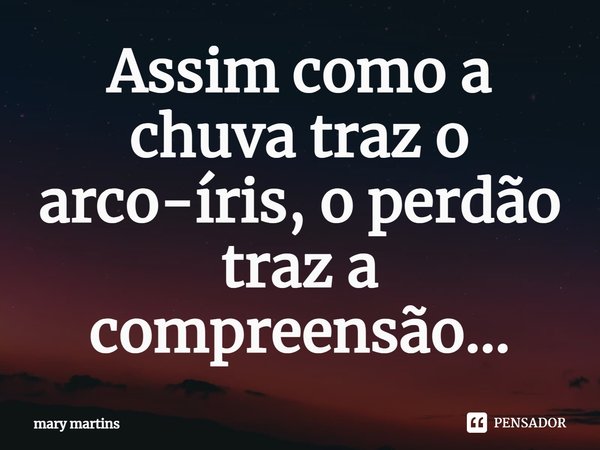 ⁠Assim como a chuva traz o arco-íris, o perdão traz a compreensão...... Frase de Mary martins.