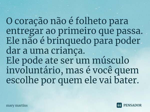 ⁠O coração não é folheto para entregar ao primeiro que passa.
Ele não é brinquedo para poder dar a uma criança.
Ele pode ate ser um músculo involuntário, mas é ... Frase de Mary martins.