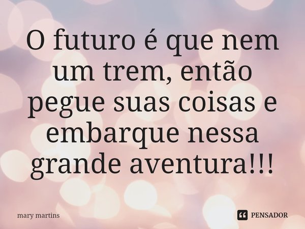 ⁠O futuro é que nem um trem, então pegue suas coisas e embarque nessa grande aventura!!!... Frase de Mary martins.