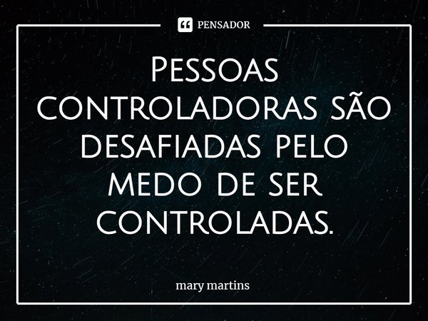 ⁠Pessoas controladoras são desafiadas pelo medo de ser controladas.... Frase de Mary martins.